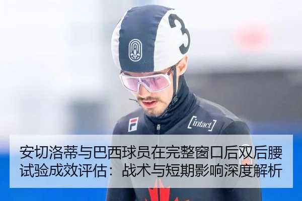 安切洛蒂与巴西球员在完整窗口后双后腰试验成效评估：战术与短期影响深度解析