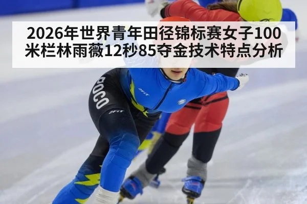 2026年世界青年田径锦标赛女子100米栏林雨薇12秒85夺金技术特点分析